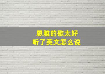 恩雅的歌太好听了英文怎么说