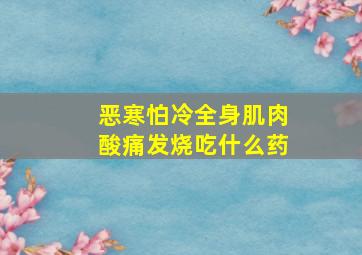 恶寒怕冷全身肌肉酸痛发烧吃什么药