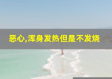 恶心,浑身发热但是不发烧