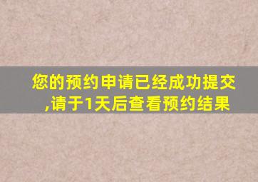 您的预约申请已经成功提交,请于1天后查看预约结果