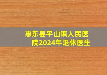 惠东县平山镇人民医院2024年退休医生