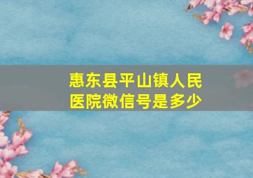 惠东县平山镇人民医院微信号是多少