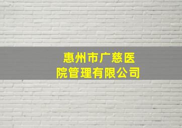 惠州市广慈医院管理有限公司