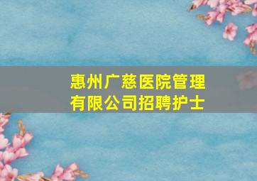 惠州广慈医院管理有限公司招聘护士