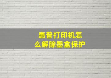 惠普打印机怎么解除墨盒保护