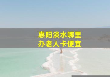 惠阳淡水哪里办老人卡便宜