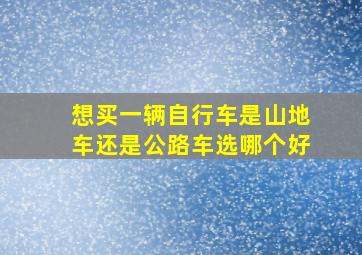 想买一辆自行车是山地车还是公路车选哪个好