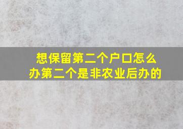 想保留第二个户口怎么办第二个是非农业后办的