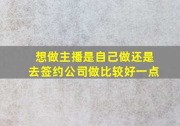 想做主播是自己做还是去签约公司做比较好一点