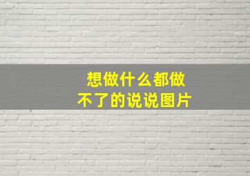 想做什么都做不了的说说图片