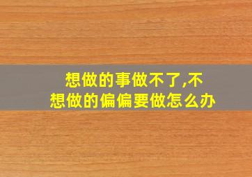 想做的事做不了,不想做的偏偏要做怎么办