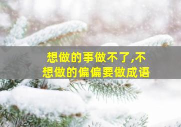 想做的事做不了,不想做的偏偏要做成语