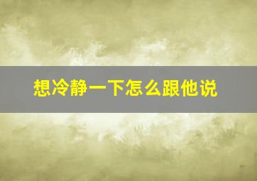 想冷静一下怎么跟他说