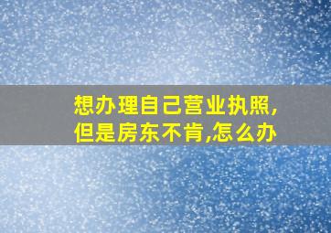 想办理自己营业执照,但是房东不肯,怎么办