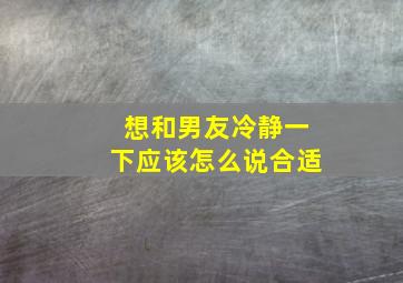 想和男友冷静一下应该怎么说合适