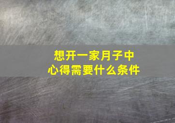 想开一家月子中心得需要什么条件