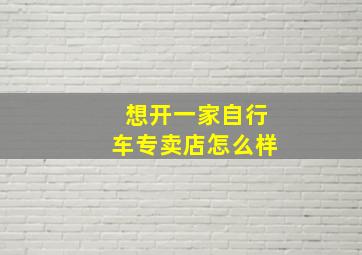 想开一家自行车专卖店怎么样