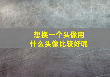 想换一个头像用什么头像比较好呢