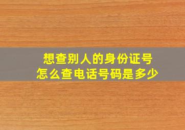 想查别人的身份证号怎么查电话号码是多少