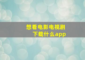 想看电影电视剧下载什么app