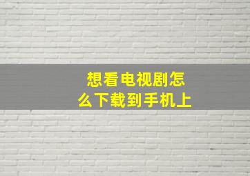 想看电视剧怎么下载到手机上