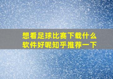 想看足球比赛下载什么软件好呢知乎推荐一下