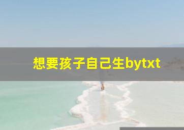 想要孩子自己生bytxt