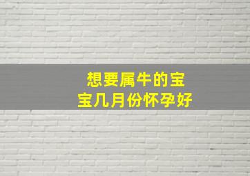 想要属牛的宝宝几月份怀孕好