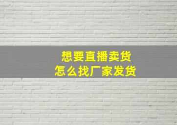 想要直播卖货怎么找厂家发货