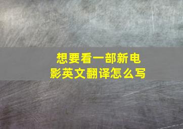 想要看一部新电影英文翻译怎么写