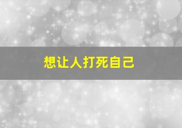 想让人打死自己