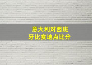 意大利对西班牙比赛地点比分