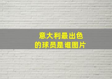 意大利最出色的球员是谁图片