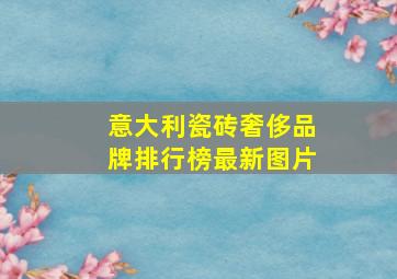 意大利瓷砖奢侈品牌排行榜最新图片