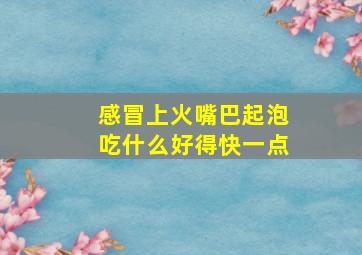 感冒上火嘴巴起泡吃什么好得快一点