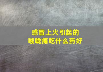 感冒上火引起的喉咙痛吃什么药好