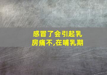 感冒了会引起乳房痛不,在哺乳期