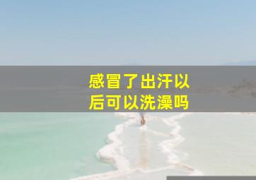 感冒了出汗以后可以洗澡吗