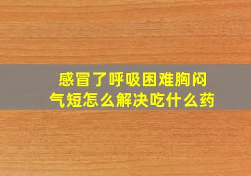 感冒了呼吸困难胸闷气短怎么解决吃什么药