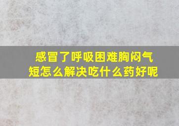 感冒了呼吸困难胸闷气短怎么解决吃什么药好呢