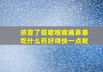 感冒了咳嗽喉咙痛鼻塞吃什么药好得快一点呢