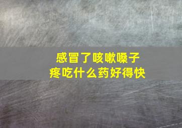 感冒了咳嗽嗓子疼吃什么药好得快