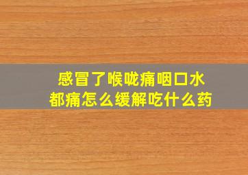 感冒了喉咙痛咽口水都痛怎么缓解吃什么药