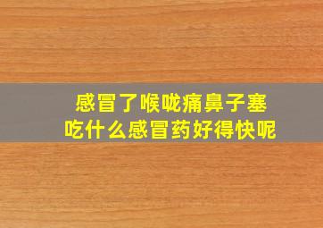 感冒了喉咙痛鼻子塞吃什么感冒药好得快呢