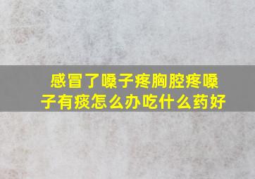 感冒了嗓子疼胸腔疼嗓子有痰怎么办吃什么药好