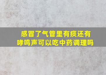 感冒了气管里有痰还有哮鸣声可以吃中药调理吗