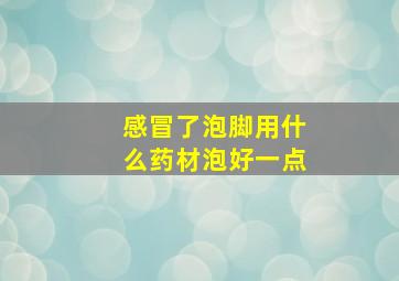 感冒了泡脚用什么药材泡好一点