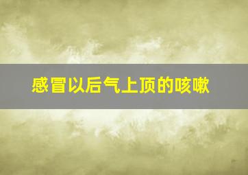 感冒以后气上顶的咳嗽