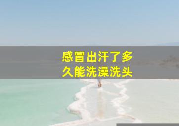 感冒出汗了多久能洗澡洗头