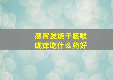 感冒发烧干咳喉咙痒吃什么药好